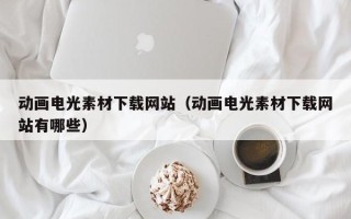 枣庄动画电光素材下载网站（动画电光素材下载网站有哪些）