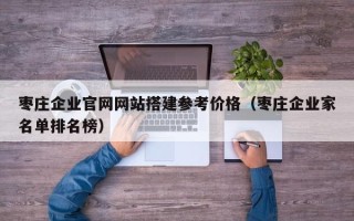 枣庄企业官网网站搭建参考价格（枣庄企业家名单排名榜）
