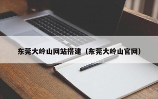 枣庄东莞大岭山网站搭建（东莞大岭山官网）