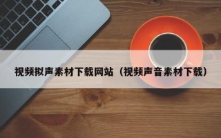 枣庄视频拟声素材下载网站（视频声音素材下载）