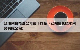 枣庄辽阳网站搭建公司前十排名（辽阳信息技术网络有限公司）