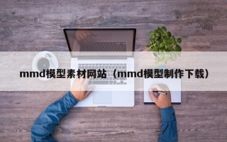 枣庄mmd模型素材网站（mmd模型制作下载）