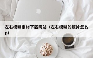 枣庄左右模糊素材下载网站（左右模糊的照片怎么p）
