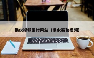 枣庄换水视频素材网站（换水实验视频）