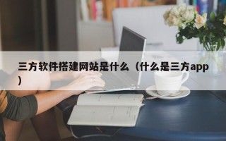 枣庄三方软件搭建网站是什么（什么是三方app）