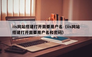 枣庄iis网站搭建打开需要用户名（iis网站搭建打开需要用户名和密码）