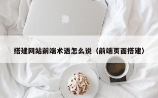 枣庄搭建网站前端术语怎么说（前端页面搭建）