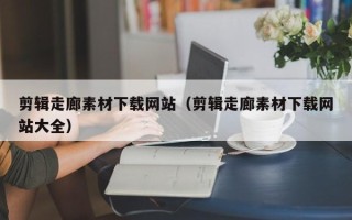 枣庄剪辑走廊素材下载网站（剪辑走廊素材下载网站大全）