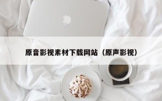 枣庄原音影视素材下载网站（原声影视）