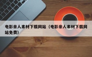 枣庄电影亲人素材下载网站（电影亲人素材下载网站免费）