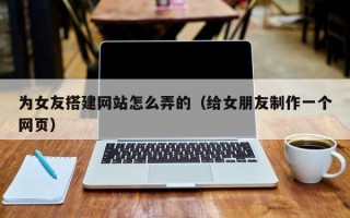 枣庄为女友搭建网站怎么弄的（给女朋友制作一个网页）