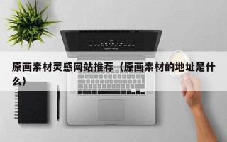 枣庄原画素材灵感网站推荐（原画素材的地址是什么）
