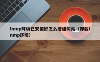 枣庄lnmp环境已安装好怎么搭建网站（卸载lnmp环境）